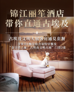 直通古埃及，锦江丽笙酒店邀宾客一同开启文明探秘之旅